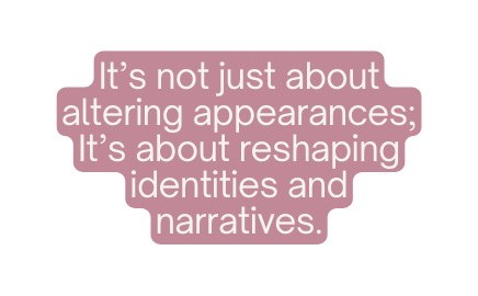 It s not just about altering appearances It s about reshaping identities and narratives